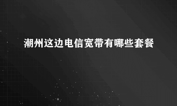 潮州这边电信宽带有哪些套餐