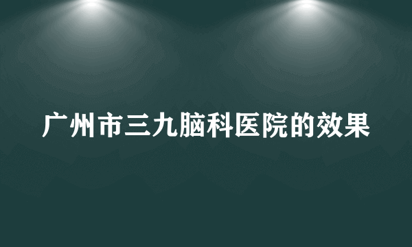 广州市三九脑科医院的效果