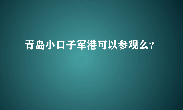 青岛小口子军港可以参观么？