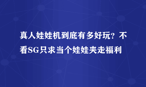 真人娃娃机到底有多好玩？不看SG只求当个娃娃夹走福利