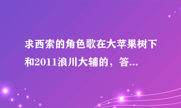 求西索的角色歌在大苹果树下和2011浪川大辅的，答了我会给分，我拍没有人答！！！