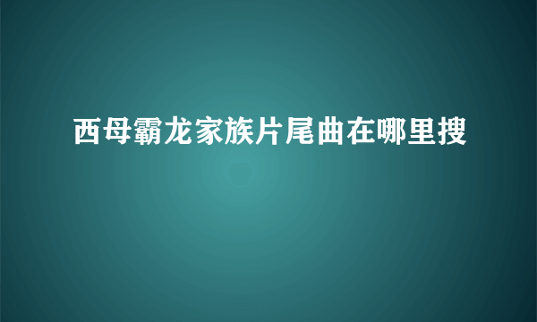 西母霸龙家族片尾曲在哪里搜