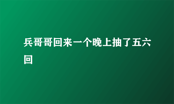 兵哥哥回来一个晚上抽了五六回