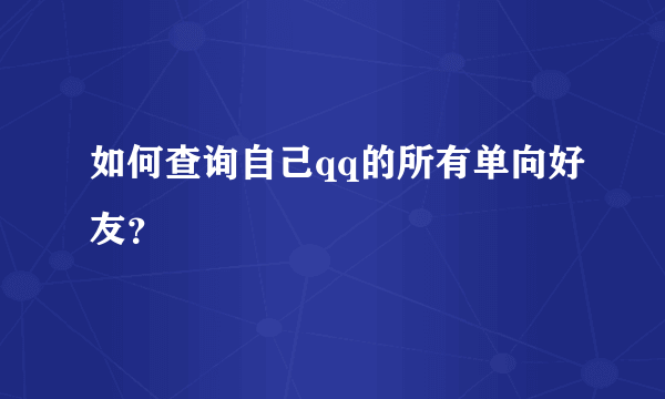 如何查询自己qq的所有单向好友？