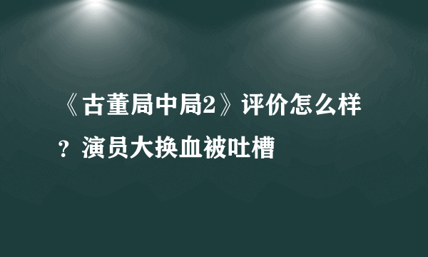 《古董局中局2》评价怎么样？演员大换血被吐槽