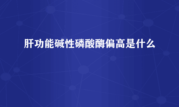 肝功能碱性磷酸酶偏高是什么