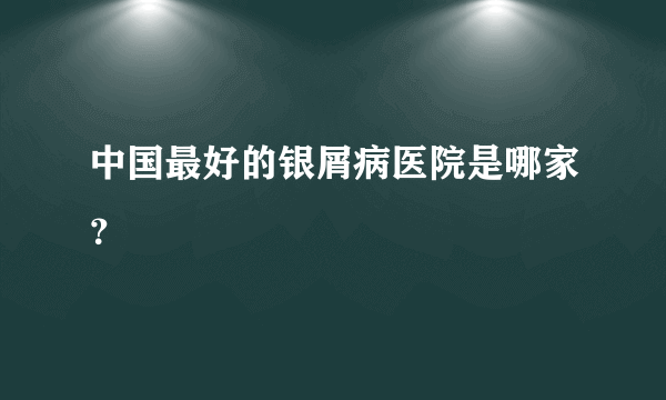 中国最好的银屑病医院是哪家？