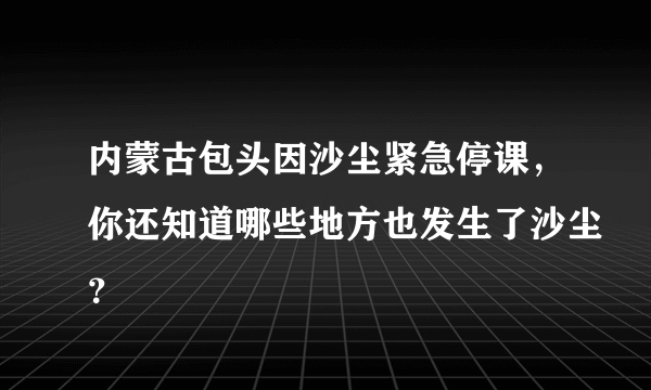 内蒙古包头因沙尘紧急停课，你还知道哪些地方也发生了沙尘？