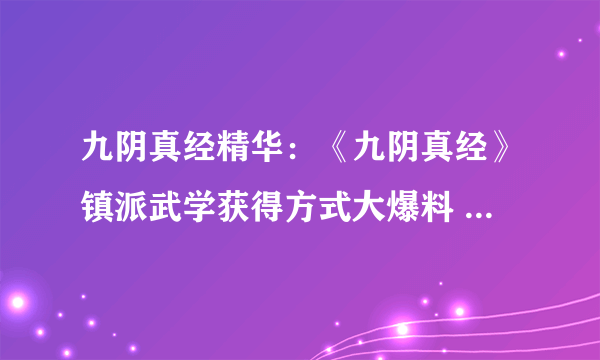 九阴真经精华：《九阴真经》镇派武学获得方式大爆料 -电脑资料