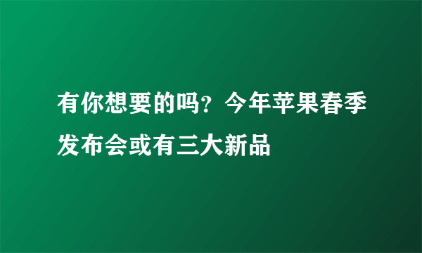 有你想要的吗？今年苹果春季发布会或有三大新品