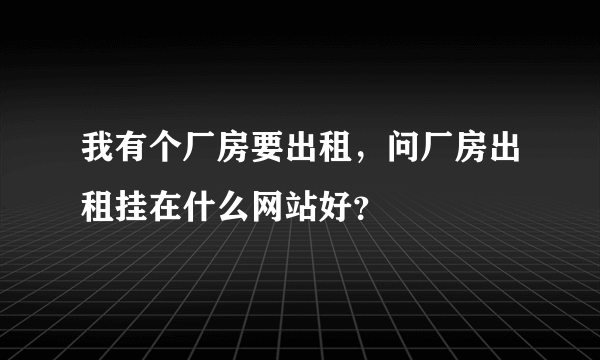 我有个厂房要出租，问厂房出租挂在什么网站好？