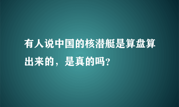 有人说中国的核潜艇是算盘算出来的，是真的吗？