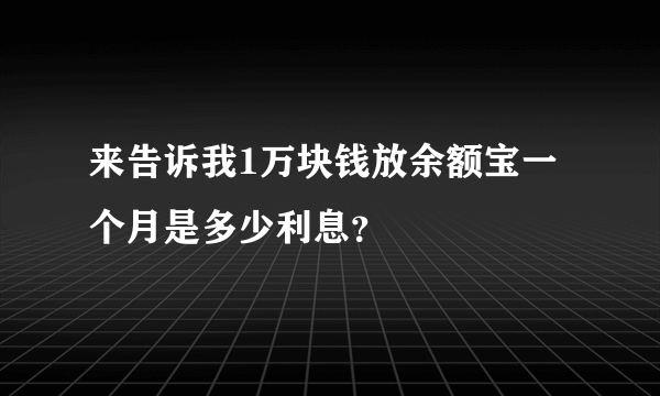 来告诉我1万块钱放余额宝一个月是多少利息？