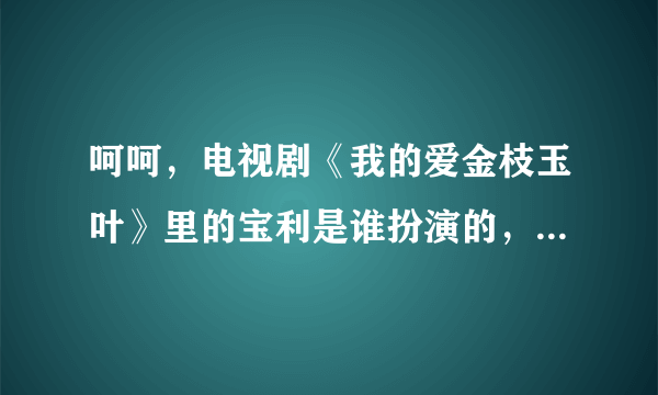 呵呵，电视剧《我的爱金枝玉叶》里的宝利是谁扮演的，我特喜欢她？