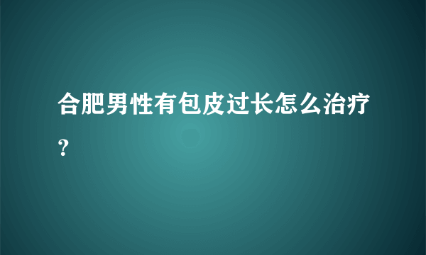 合肥男性有包皮过长怎么治疗？