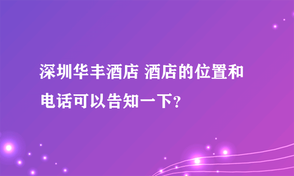 深圳华丰酒店 酒店的位置和电话可以告知一下？