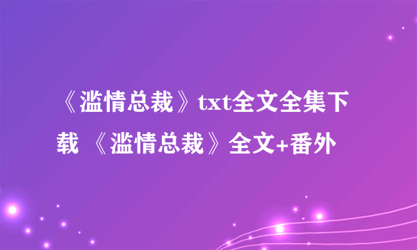 《滥情总裁》txt全文全集下载 《滥情总裁》全文+番外