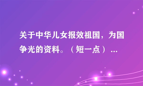 关于中华儿女报效祖国，为国争光的资料。（短一点） 急！！！！