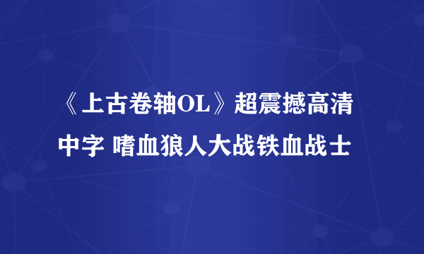 《上古卷轴OL》超震撼高清中字 嗜血狼人大战铁血战士