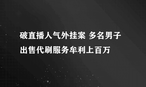 破直播人气外挂案 多名男子出售代刷服务牟利上百万