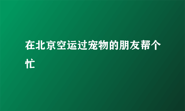 在北京空运过宠物的朋友帮个忙