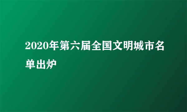 2020年第六届全国文明城市名单出炉