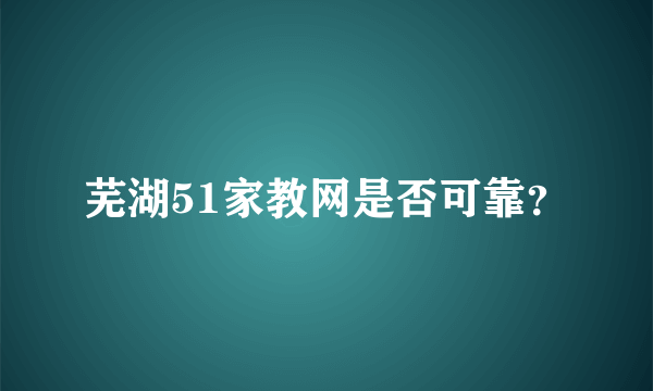 芜湖51家教网是否可靠？