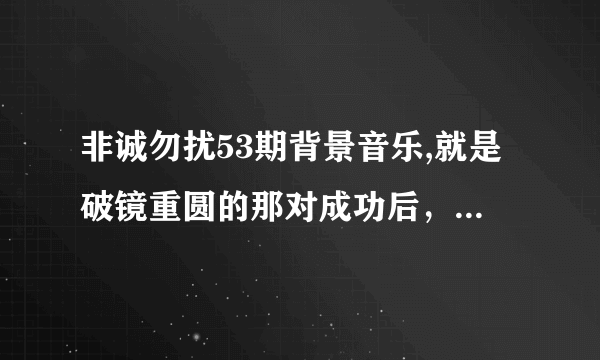 非诚勿扰53期背景音乐,就是破镜重圆的那对成功后，放的什么音乐啊？是个女的唱的