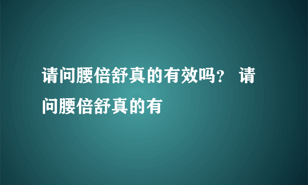 请问腰倍舒真的有效吗？ 请问腰倍舒真的有