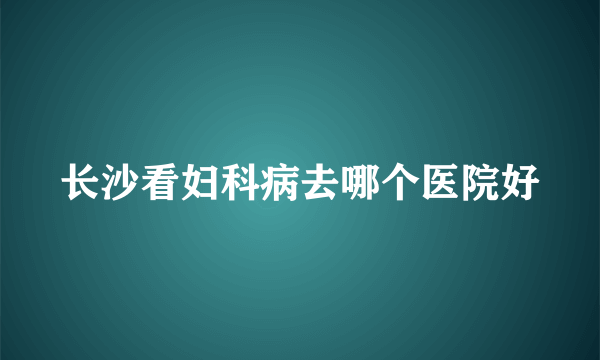 长沙看妇科病去哪个医院好