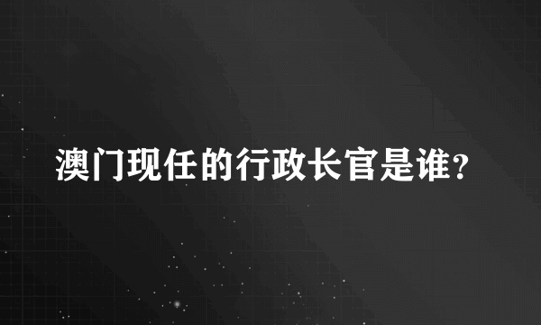 澳门现任的行政长官是谁？