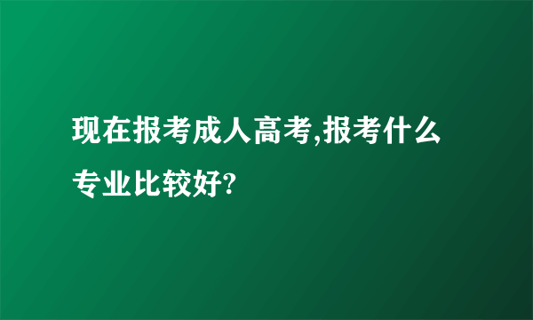 现在报考成人高考,报考什么专业比较好?