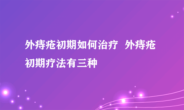 外痔疮初期如何治疗  外痔疮初期疗法有三种