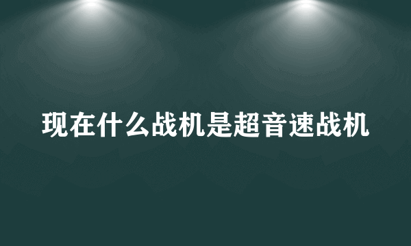 现在什么战机是超音速战机