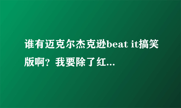 谁有迈克尔杰克逊beat it搞笑版啊？我要除了红军版和中文黑帮版《被逼的》的以外的？