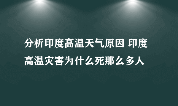 分析印度高温天气原因 印度高温灾害为什么死那么多人