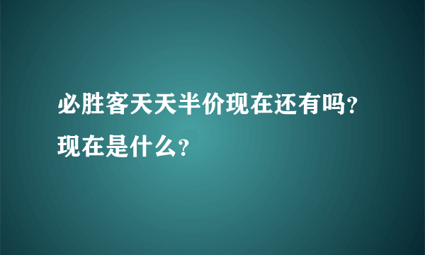 必胜客天天半价现在还有吗？现在是什么？