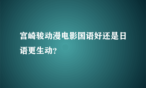 宫崎骏动漫电影国语好还是日语更生动？