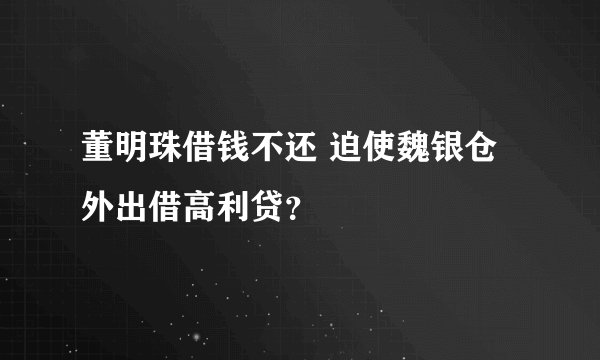 董明珠借钱不还 迫使魏银仓外出借高利贷？