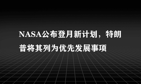 NASA公布登月新计划，特朗普将其列为优先发展事项