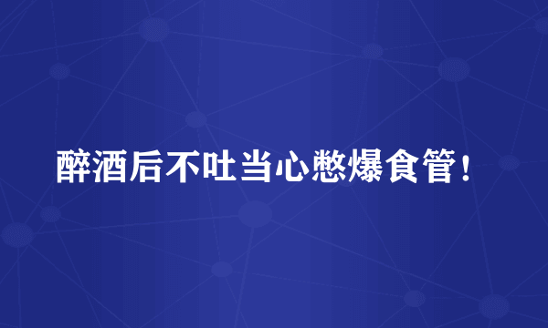 醉酒后不吐当心憋爆食管！