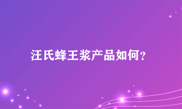 汪氏蜂王浆产品如何？