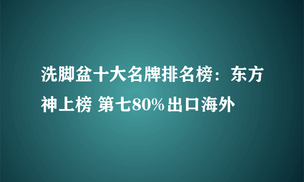 洗脚盆十大名牌排名榜：东方神上榜 第七80%出口海外