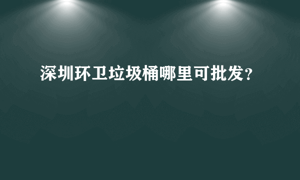 深圳环卫垃圾桶哪里可批发？