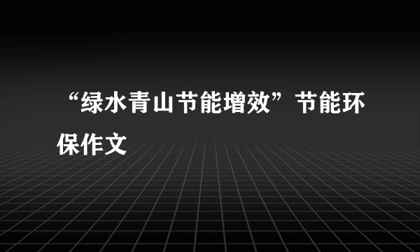 “绿水青山节能增效”节能环保作文