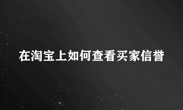 在淘宝上如何查看买家信誉