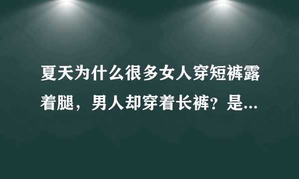 夏天为什么很多女人穿短裤露着腿，男人却穿着长裤？是因为女人的腿比男人好看吗？