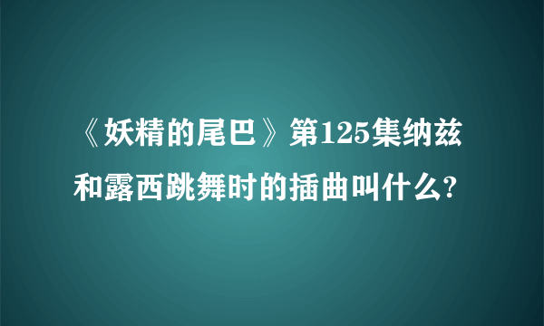 《妖精的尾巴》第125集纳兹和露西跳舞时的插曲叫什么?