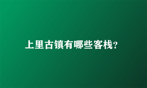 上里古镇有哪些客栈？