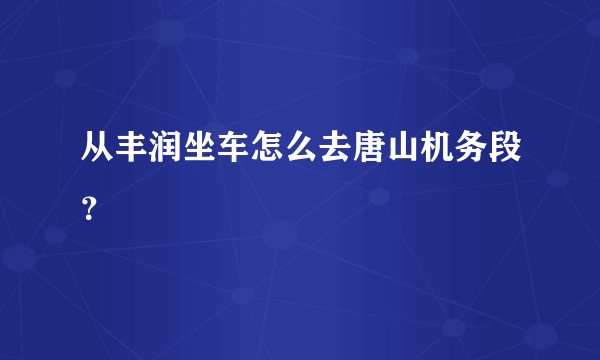 从丰润坐车怎么去唐山机务段？